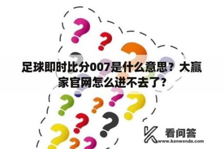 足球即时比分007是什么意思？大赢家官网怎么进不去了？