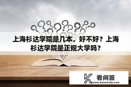 上海杉达学院是几本，好不好？上海杉达学院是正规大学吗？