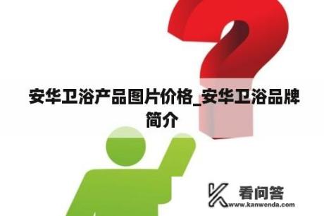  安华卫浴产品图片价格_安华卫浴品牌简介