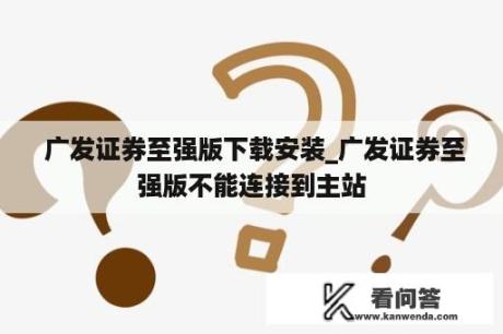  广发证券至强版下载安装_广发证券至强版不能连接到主站