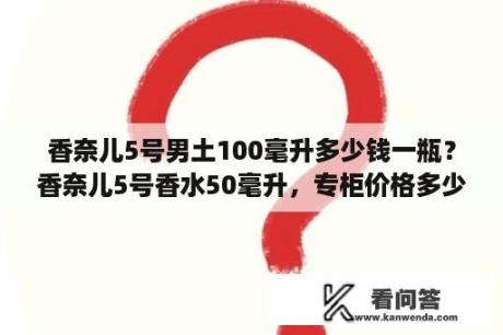 香奈儿5号男土100毫升多少钱一瓶？香奈儿5号香水50毫升，专柜价格多少？