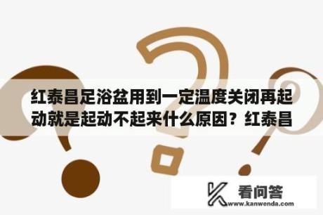 红泰昌足浴盆用到一定温度关闭再起动就是起动不起来什么原因？红泰昌足浴盆