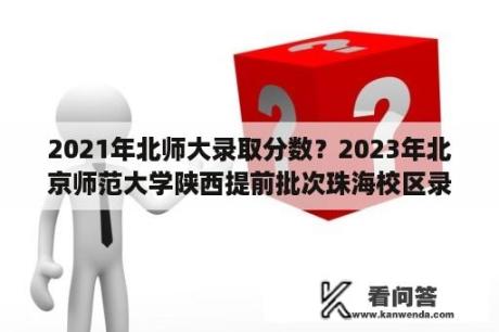 2021年北师大录取分数？2023年北京师范大学陕西提前批次珠海校区录取分数线？