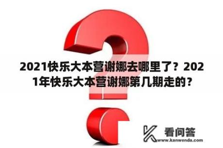 2021快乐大本营谢娜去哪里了？2021年快乐大本营谢娜第几期走的？