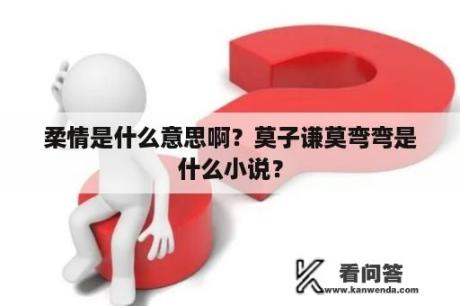 柔情是什么意思啊？莫子谦莫弯弯是什么小说？