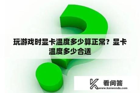 玩游戏时显卡温度多少算正常？显卡温度多少合适