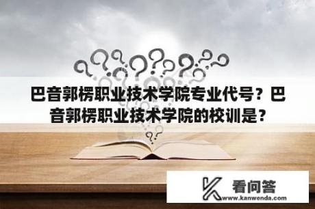 巴音郭楞职业技术学院专业代号？巴音郭楞职业技术学院的校训是？