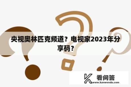 央视奥林匹克频道？电视家2023年分享码？