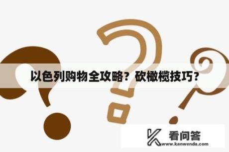 以色列购物全攻略？砍橄榄技巧？