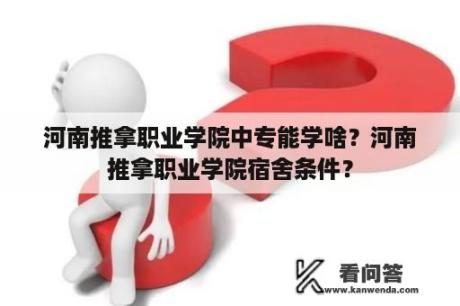 河南推拿职业学院中专能学啥？河南推拿职业学院宿舍条件？