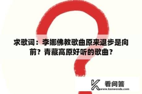 求歌词：李娜佛教歌曲原来退步是向前？青藏高原好听的歌曲？