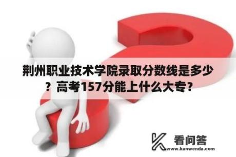 荆州职业技术学院录取分数线是多少？高考157分能上什么大专？