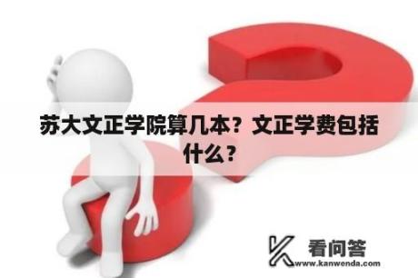 苏大文正学院算几本？文正学费包括什么？