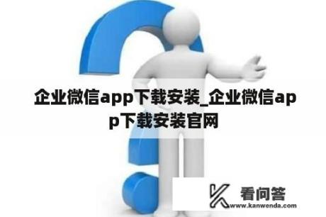  企业微信app下载安装_企业微信app下载安装官网