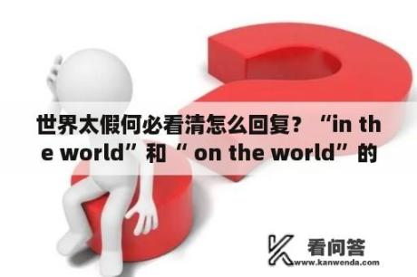 世界太假何必看清怎么回复？“in the world”和“ on the world”的区别是什么？