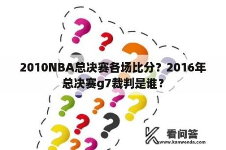 2010NBA总决赛各场比分？2016年总决赛g7裁判是谁？