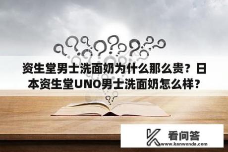 资生堂男士洗面奶为什么那么贵？日本资生堂UNO男士洗面奶怎么样？