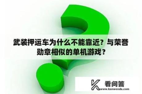 武装押运车为什么不能靠近？与荣誉勋章相似的单机游戏？