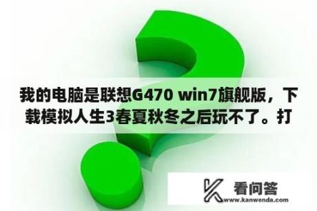 我的电脑是联想G470 win7旗舰版，下载模拟人生3春夏秋冬之后玩不了。打开就出现蓝屏，是我的系统不兼容么？模拟人生3安装失败，提示文件损坏或缺失，无法读取？