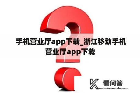  手机营业厅app下载_浙江移动手机营业厅app下载