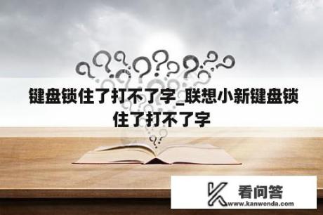  键盘锁住了打不了字_联想小新键盘锁住了打不了字