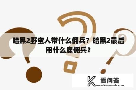 暗黑2野蛮人带什么佣兵？暗黑2最后用什么雇佣兵？