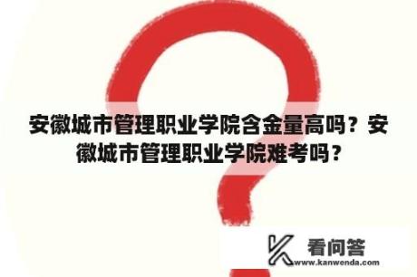 安徽城市管理职业学院含金量高吗？安徽城市管理职业学院难考吗？