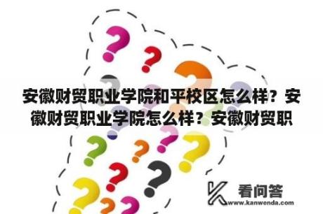 安徽财贸职业学院和平校区怎么样？安徽财贸职业学院怎么样？安徽财贸职业学院怎？