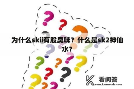 为什么skii有股臭味？什么是sk2神仙水？