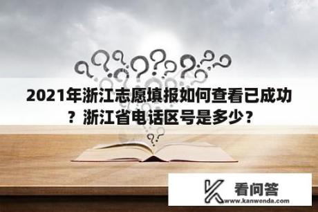 2021年浙江志愿填报如何查看已成功？浙江省电话区号是多少？