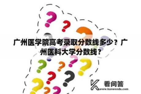 广州医学院高考录取分数线多少？广州医科大学分数线？