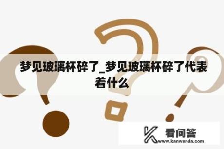  梦见玻璃杯碎了_梦见玻璃杯碎了代表着什么