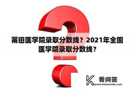 莆田医学院录取分数线？2021年全国医学院录取分数线？