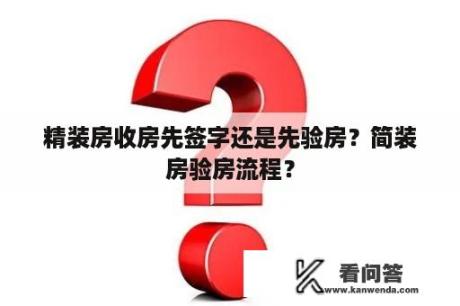 精装房收房先签字还是先验房？简装房验房流程？