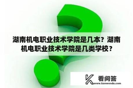 湖南机电职业技术学院是几本？湖南机电职业技术学院是几类学校？