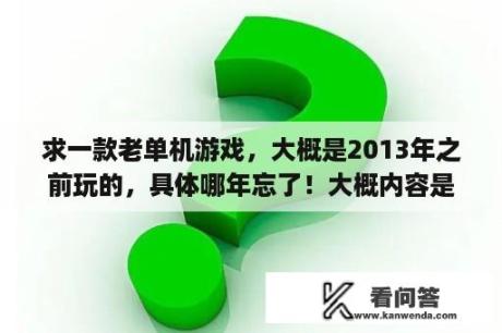 求一款老单机游戏，大概是2013年之前玩的，具体哪年忘了！大概内容是？介绍几个新的单机游戏。跟[波斯王子]差不多的？