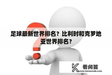 足球最新世界排名？比利时和克罗地亚世界排名？