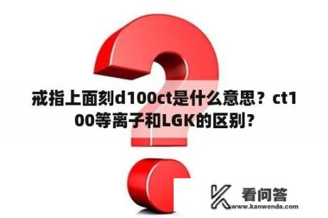 戒指上面刻d100ct是什么意思？ct100等离子和LGK的区别？