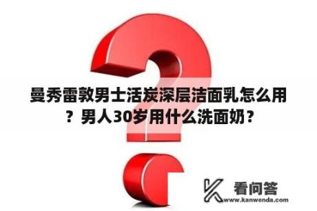 曼秀雷敦男士活炭深层洁面乳怎么用？男人30岁用什么洗面奶？