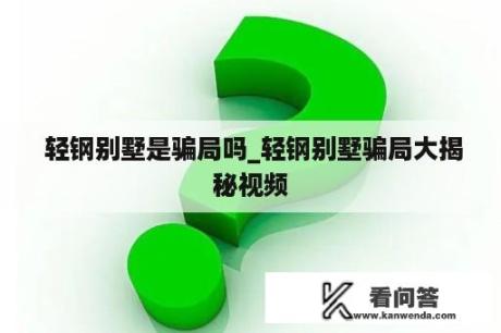  轻钢别墅是骗局吗_轻钢别墅骗局大揭秘视频