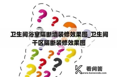  卫生间浴室隔断墙装修效果图_卫生间干区隔断装修效果图