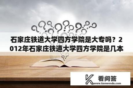 石家庄铁道大学四方学院是大专吗？2012年石家庄铁道大学四方学院是几本？