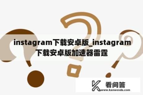  instagram下载安卓版_instagram下载安卓版加速器雷霆