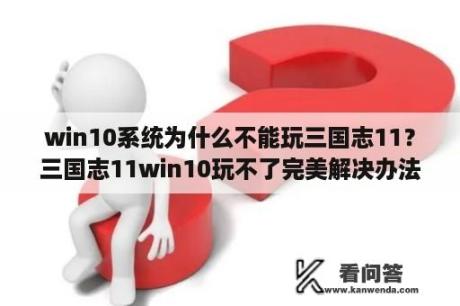 win10系统为什么不能玩三国志11？三国志11win10玩不了完美解决办法win10怎么玩三国志11？