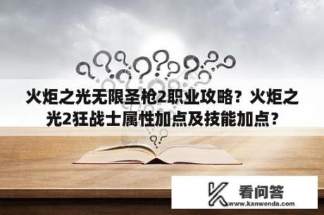 火炬之光无限圣枪2职业攻略？火炬之光2狂战士属性加点及技能加点？