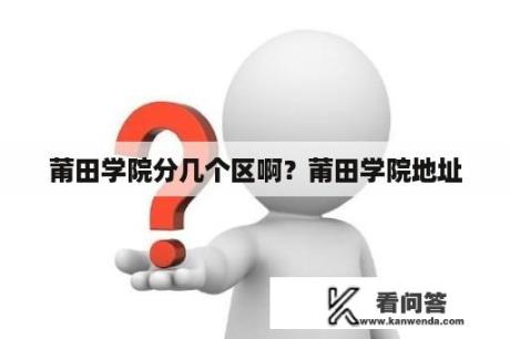 莆田学院分几个区啊？莆田学院地址