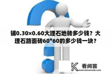 铺0.30×0.60大理石地砖多少钱？大理石路面砖60*60的多少钱一块？