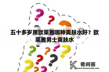 五十多岁用欧莱雅哪种爽肤水好？欧莱雅男士爽肤水