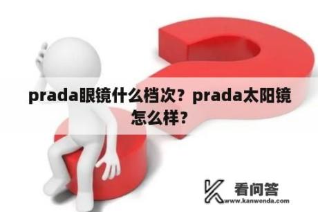 prada眼镜什么档次？prada太阳镜怎么样？