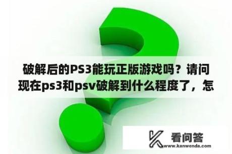 破解后的PS3能玩正版游戏吗？请问现在ps3和psv破解到什么程度了，怎么破解？